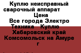 Куплю неисправный сварочный аппарат Fronius MW 3000.  › Цена ­ 50 000 - Все города Электро-Техника » Куплю   . Хабаровский край,Комсомольск-на-Амуре г.